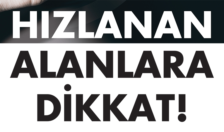 Hızlanan alanlara dikkat!